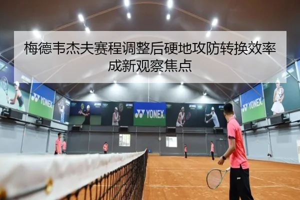 梅德韦杰夫赛程调整后硬地攻防转换效率成新观察焦点