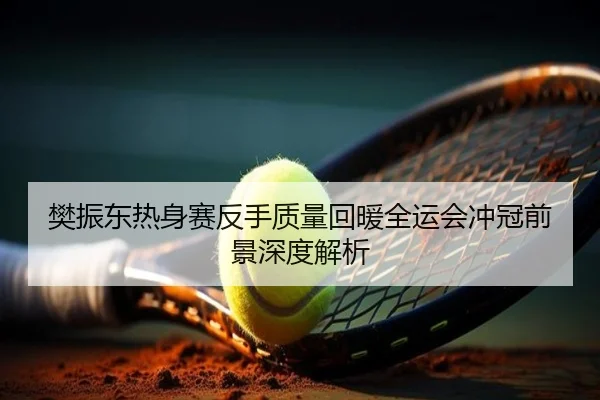 樊振东热身赛反手质量回暖全运会冲冠前景深度解析